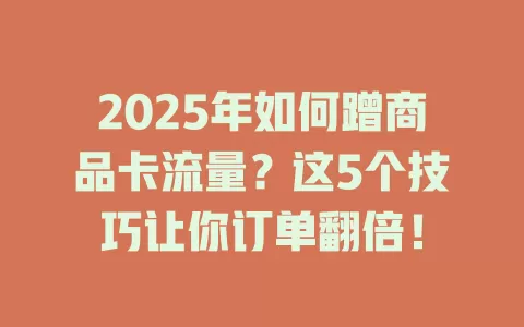 2025年如何蹭商品卡流量？这5个技巧让你订单翻倍！