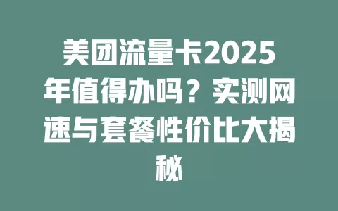 美团流量卡2025年值得办吗？实测网速与套餐性价比大揭秘
