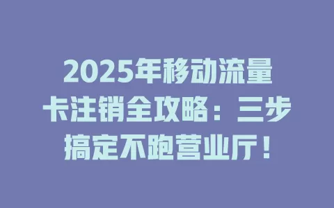2025年移动流量卡注销全攻略：三步搞定不跑营业厅！