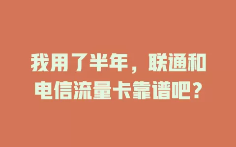 我用了半年，联通和电信流量卡靠谱吧？