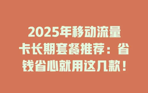 2025年移动流量卡长期套餐推荐：省钱省心就用这几款！