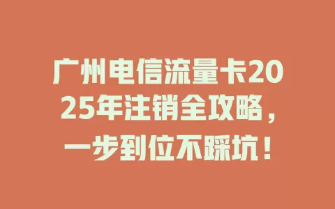 广州电信流量卡2025年注销全攻略，一步到位不踩坑！