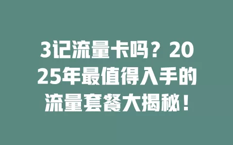 3记流量卡吗？2025年最值得入手的流量套餐大揭秘！