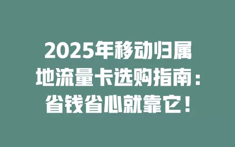 2025年移动归属地流量卡选购指南：省钱省心就靠它！