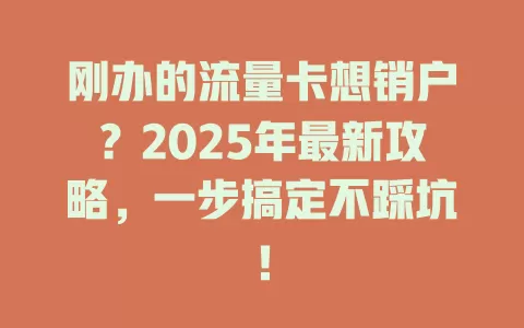 刚办的流量卡想销户？2025年最新攻略，一步搞定不踩坑！