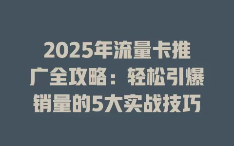 2025年流量卡推广全攻略：轻松引爆销量的5大实战技巧