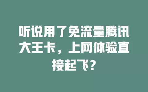 听说用了免流量腾讯大王卡，上网体验直接起飞？