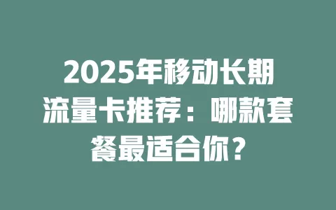 2025年移动长期流量卡推荐：哪款套餐最适合你？