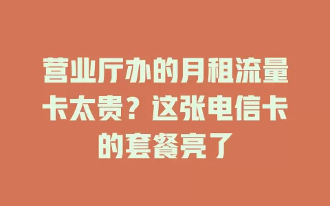 营业厅办的月租流量卡太贵？这张电信卡的套餐亮了