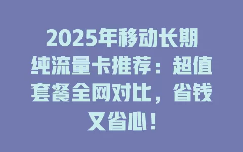 2025年移动长期纯流量卡推荐：超值套餐全网对比，省钱又省心！