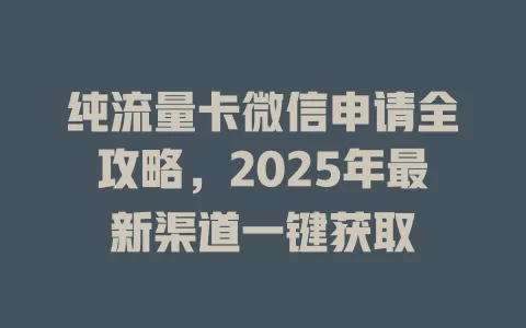 纯流量卡微信申请全攻略，2025年最新渠道一键获取