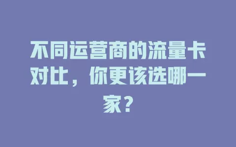 不同运营商的流量卡对比，你更该选哪一家？