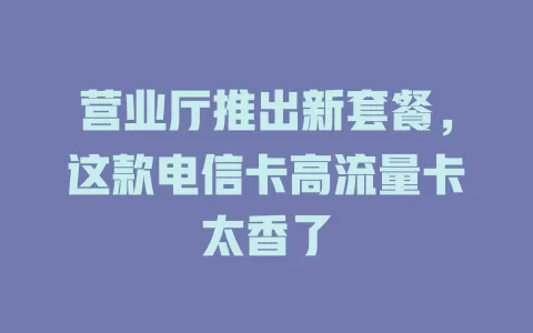 营业厅推出新套餐，这款电信卡高流量卡太香了