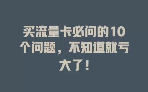 买流量卡必问的10个问题，不知道就亏大了！