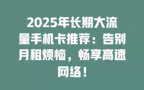 2025年长期大流量手机卡推荐：告别月租烦恼，畅享高速网络！
