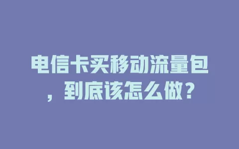 电信卡买移动流量包，到底该怎么做？