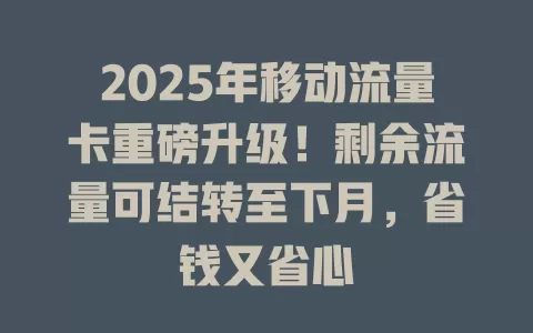 2025年移动流量卡重磅升级！剩余流量可结转至下月，省钱又省心