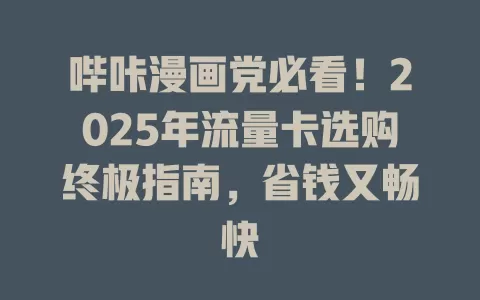 哔咔漫画党必看！2025年流量卡选购终极指南，省钱又畅快