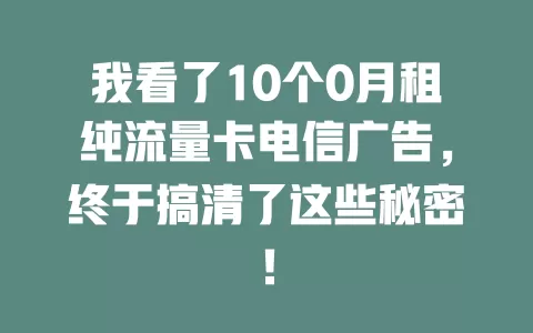 我看了10个0月租纯流量卡电信广告，终于搞清了这些秘密！