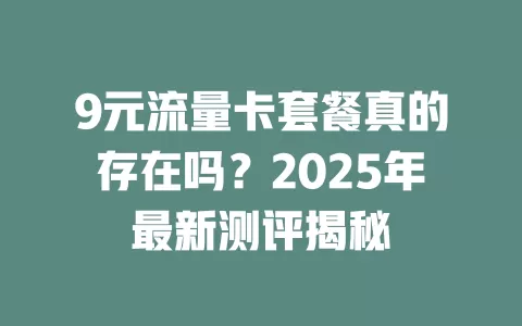9元流量卡套餐真的存在吗？2025年最新测评揭秘