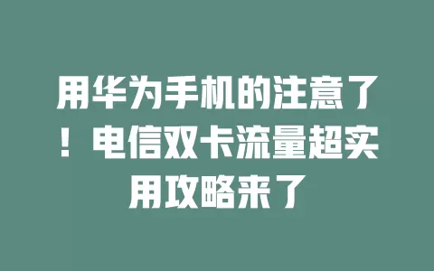 用华为手机的注意了！电信双卡流量超实用攻略来了