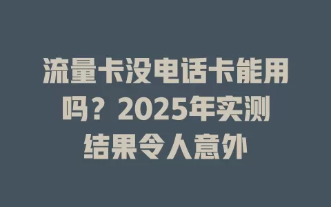 流量卡没电话卡能用吗？2025年实测结果令人意外