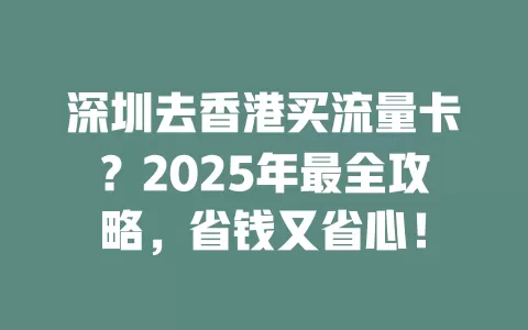 深圳去香港买流量卡？2025年最全攻略，省钱又省心！