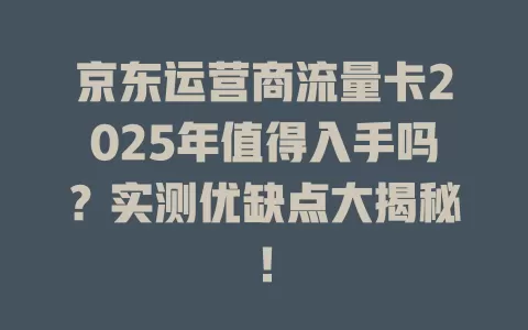 京东运营商流量卡2025年值得入手吗？实测优缺点大揭秘！