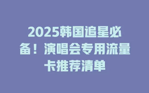 2025韩国追星必备！演唱会专用流量卡推荐清单
