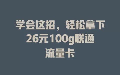学会这招，轻松拿下26元100g联通流量卡