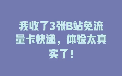 我收了3张B站免流量卡快递，体验太真实了！