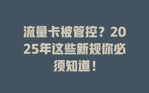 流量卡被管控？2025年这些新规你必须知道！