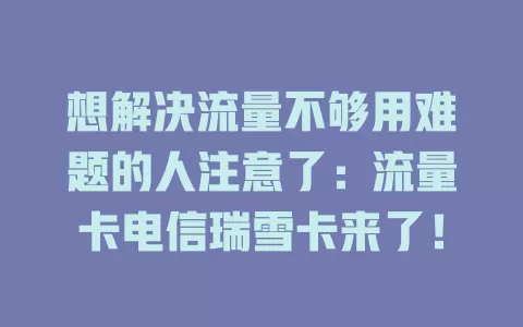 想解决流量不够用难题的人注意了：流量卡电信瑞雪卡来了！