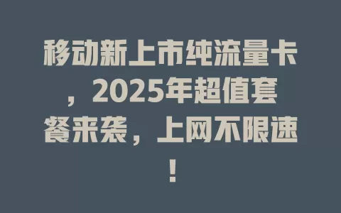 移动新上市纯流量卡，2025年超值套餐来袭，上网不限速！