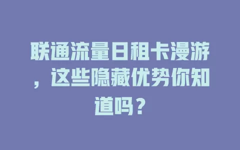 联通流量日租卡漫游，这些隐藏优势你知道吗？