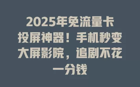 2025年免流量卡投屏神器！手机秒变大屏影院，追剧不花一分钱