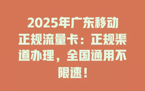 2025年广东移动正规流量卡：正规渠道办理，全国通用不限速！