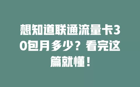 想知道联通流量卡30包月多少？看完这篇就懂！