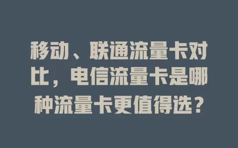 移动、联通流量卡对比，电信流量卡是哪种流量卡更值得选？