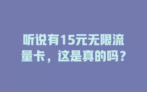 听说有15元无限流量卡，这是真的吗？