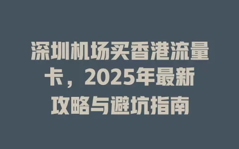 深圳机场买香港流量卡，2025年最新攻略与避坑指南