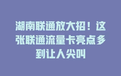 湖南联通放大招！这张联通流量卡亮点多到让人尖叫