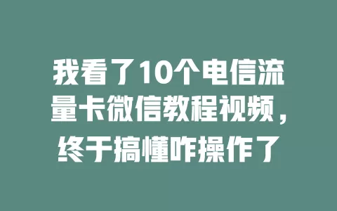 我看了10个电信流量卡微信教程视频，终于搞懂咋操作了