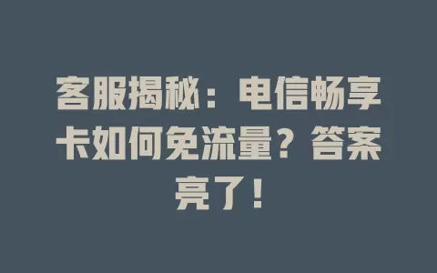 客服揭秘：电信畅享卡如何免流量？答案亮了！