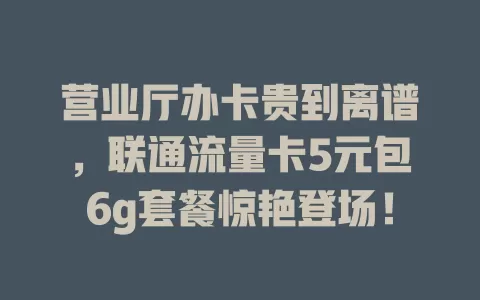 营业厅办卡贵到离谱，联通流量卡5元包6g套餐惊艳登场！