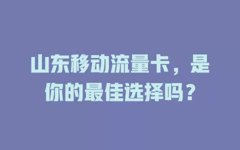 山东移动流量卡，是你的最佳选择吗？