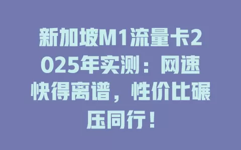 新加坡M1流量卡2025年实测：网速快得离谱，性价比碾压同行！