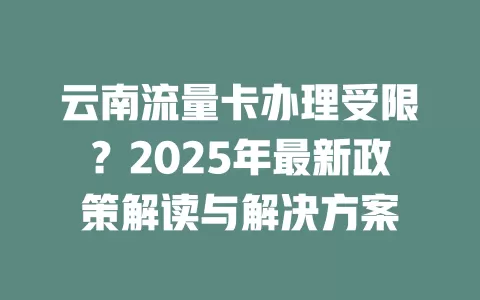 云南流量卡办理受限？2025年最新政策解读与解决方案