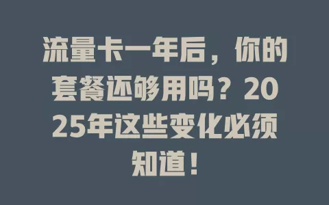 流量卡一年后，你的套餐还够用吗？2025年这些变化必须知道！