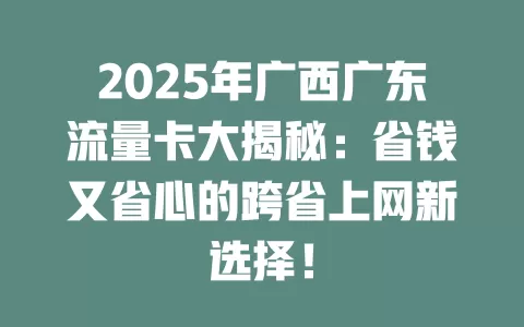 2025年广西广东流量卡大揭秘：省钱又省心的跨省上网新选择！